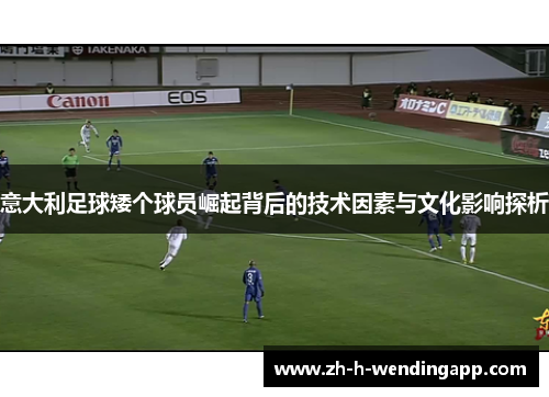 意大利足球矮个球员崛起背后的技术因素与文化影响探析 意大利足球矮个球员崛起背后的技术因素与文化影响探析