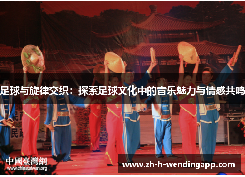 足球与旋律交织:探索足球文化中的音乐魅力与情感共鸣 足球与旋律交织:探索足球文化中的音乐魅力与情感共鸣