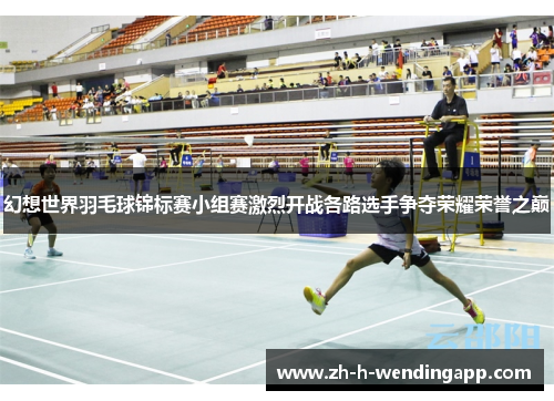 幻想世界羽毛球锦标赛小组赛激烈开战各路选手争夺荣耀荣誉之巅 幻想世界羽毛球锦标赛小组赛激烈开战各路选手争夺荣耀荣誉之巅