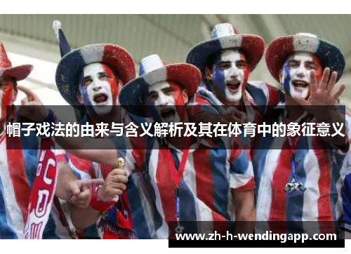 帽子戏法的由来与含义解析及其在体育中的象征意义 帽子戏法的由来与含义解析及其在体育中的象征意义