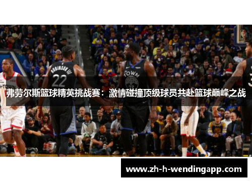 弗劳尔斯篮球精英挑战赛:激情碰撞顶级球员共赴篮球巅峰之战 弗劳尔斯篮球精英挑战赛:激情碰撞顶级球员共赴篮球巅峰之战
