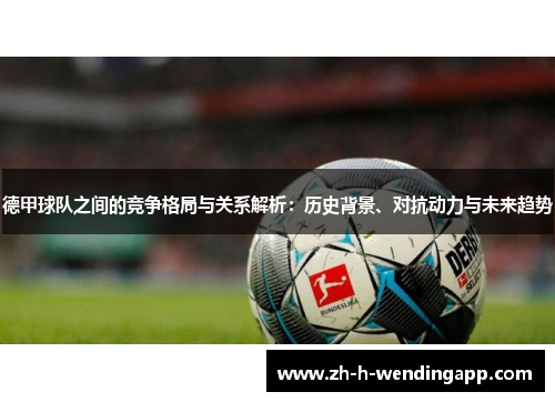 德甲球队之间的竞争格局与关系解析:历史背景、对抗动力与未来趋势 德甲球队之间的竞争格局与关系解析:历史背景、对抗动力与未来趋势