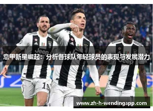 意甲新星崛起:分析各球队年轻球员的表现与发展潜力 意甲新星崛起:分析各球队年轻球员的表现与发展潜力