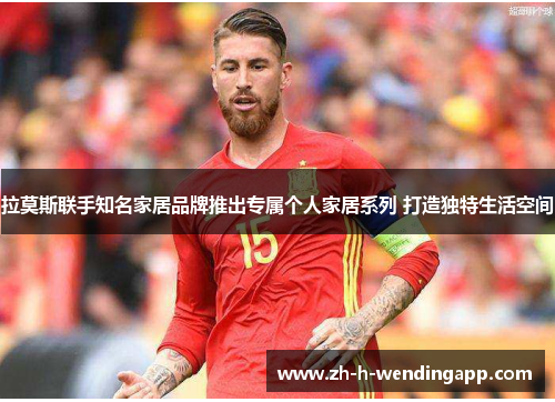 拉莫斯联手知名家居品牌推出专属个人家居系列 打造独特生活空间 拉莫斯联手知名家居品牌推出专属个人家居系列 打造独特生活空间