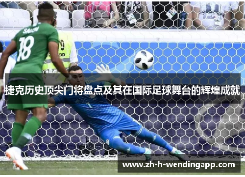 捷克历史顶尖门将盘点及其在国际足球舞台的辉煌成就 捷克历史顶尖门将盘点及其在国际足球舞台的辉煌成就