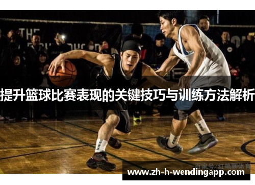 提升篮球比赛表现的关键技巧与训练方法解析 提升篮球比赛表现的关键技巧与训练方法解析