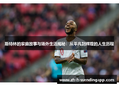 斯特林的家庭故事与场外生活揭秘:从平凡到辉煌的人生历程 斯特林的家庭故事与场外生活揭秘:从平凡到辉煌的人生历程