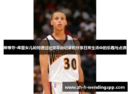 斯蒂芬·库里女儿如何通过社交平台记录和分享日常生活中的乐趣与点滴 斯蒂芬·库里女儿如何通过社交平台记录和分享日常生活中的乐趣与点滴