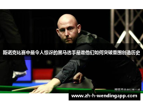 斯诺克比赛中最令人惊讶的黑马选手是谁他们如何突破重围创造历史 斯诺克比赛中最令人惊讶的黑马选手是谁他们如何突破重围创造历史