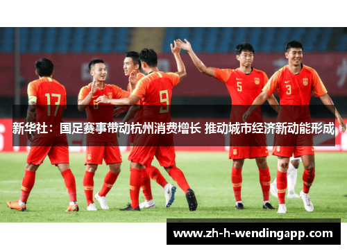 新华社:国足赛事带动杭州消费增长 推动城市经济新动能形成 新华社:国足赛事带动杭州消费增长 推动城市经济新动能形成