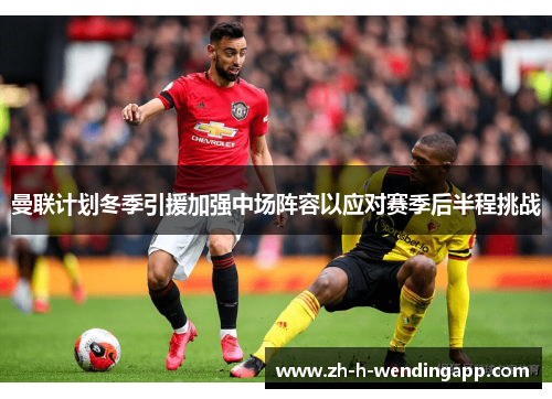 曼联计划冬季引援加强中场阵容以应对赛季后半程挑战 曼联计划冬季引援加强中场阵容以应对赛季后半程挑战