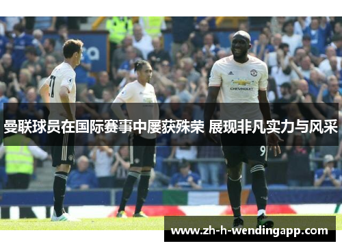曼联球员在国际赛事中屡获殊荣 展现非凡实力与风采 曼联球员在国际赛事中屡获殊荣 展现非凡实力与风采
