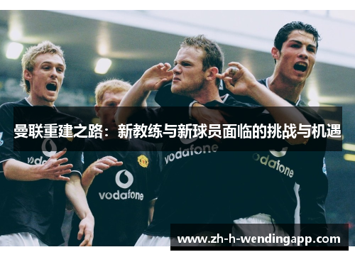 曼联重建之路:新教练与新球员面临的挑战与机遇 曼联重建之路:新教练与新球员面临的挑战与机遇