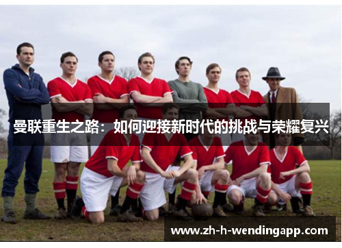 曼联重生之路:如何迎接新时代的挑战与荣耀复兴 曼联重生之路:如何迎接新时代的挑战与荣耀复兴