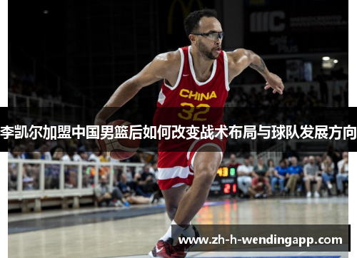 李凯尔加盟中国男篮后如何改变战术布局与球队发展方向 李凯尔加盟中国男篮后如何改变战术布局与球队发展方向