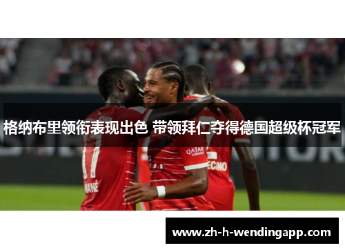 格纳布里领衔表现出色 带领拜仁夺得德国超级杯冠军 格纳布里领衔表现出色 带领拜仁夺得德国超级杯冠军
