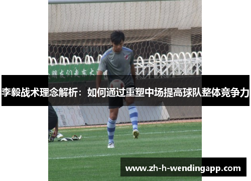 李毅战术理念解析:如何通过重塑中场提高球队整体竞争力 李毅战术理念解析:如何通过重塑中场提高球队整体竞争力