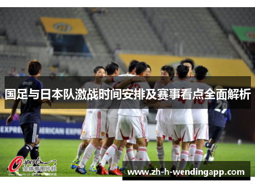 国足与日本队激战时间安排及赛事看点全面解析 国足与日本队激战时间安排及赛事看点全面解析