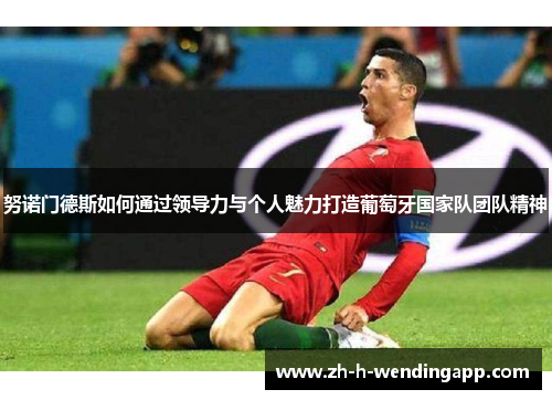 努诺门德斯如何通过领导力与个人魅力打造葡萄牙国家队团队精神 努诺门德斯如何通过领导力与个人魅力打造葡萄牙国家队团队精神