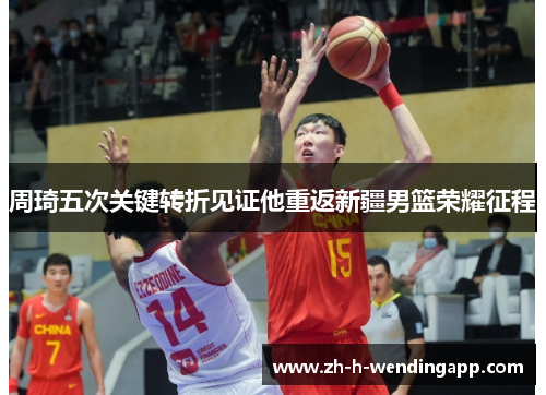周琦五次关键转折见证他重返新疆男篮荣耀征程 周琦五次关键转折见证他重返新疆男篮荣耀征程