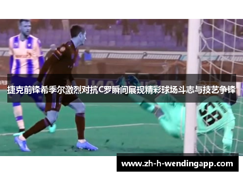 捷克前锋希季尔激烈对抗C罗瞬间展现精彩球场斗志与技艺争锋 捷克前锋希季尔激烈对抗C罗瞬间展现精彩球场斗志与技艺争锋