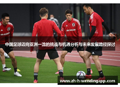 中国足球迈向亚洲一流的挑战与机遇分析与未来发展路径探讨 中国足球迈向亚洲一流的挑战与机遇分析与未来发展路径探讨