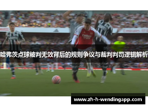 哈弗茨点球被判无效背后的规则争议与裁判判罚逻辑解析 哈弗茨点球被判无效背后的规则争议与裁判判罚逻辑解析