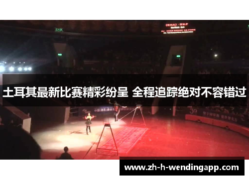 土耳其最新比赛精彩纷呈 全程追踪绝对不容错过