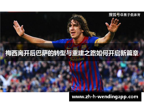 梅西离开后巴萨的转型与重建之路如何开启新篇章