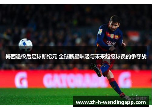 梅西退役后足球新纪元 全球新星崛起与未来超级球员的争夺战 梅西退役后足球新纪元 全球新星崛起与未来超级球员的争夺战