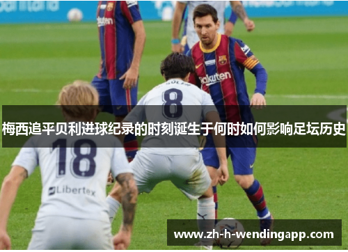 梅西追平贝利进球纪录的时刻诞生于何时如何影响足坛历史 梅西追平贝利进球纪录的时刻诞生于何时如何影响足坛历史