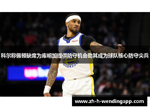 科尔称佩顿缺席为库明加提供防守机会助其成为球队核心防守尖兵