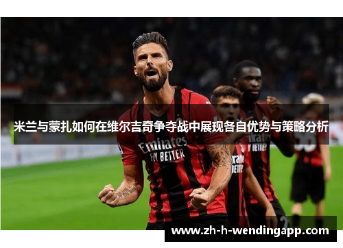 米兰与蒙扎如何在维尔吉奇争夺战中展现各自优势与策略分析