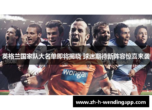 英格兰国家队大名单即将揭晓 球迷期待新阵容惊喜来袭 英格兰国家队大名单即将揭晓 球迷期待新阵容惊喜来袭