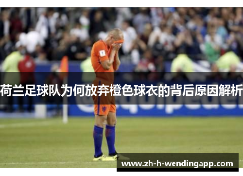 荷兰足球队为何放弃橙色球衣的背后原因解析