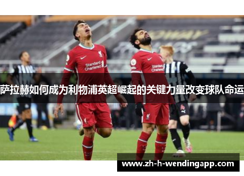 萨拉赫如何成为利物浦英超崛起的关键力量改变球队命运