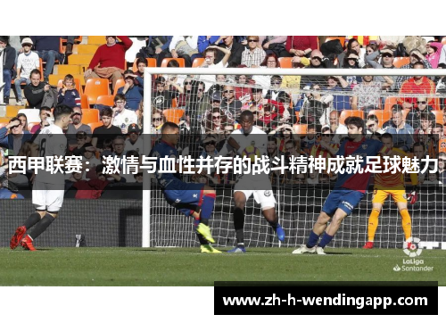 西甲联赛：激情与血性并存的战斗精神成就足球魅力