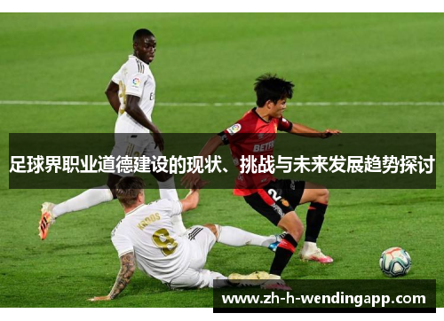 足球界职业道德建设的现状、挑战与未来发展趋势探讨 足球界职业道德建设的现状、挑战与未来发展趋势探讨
