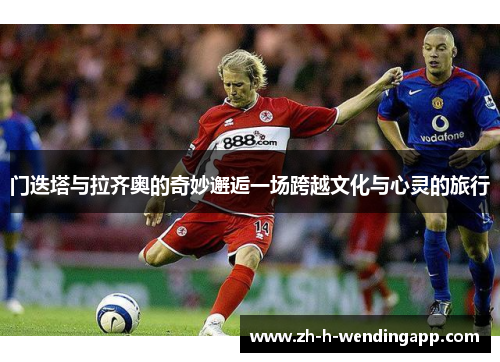 门迭塔与拉齐奥的奇妙邂逅一场跨越文化与心灵的旅行 门迭塔与拉齐奥的奇妙邂逅一场跨越文化与心灵的旅行