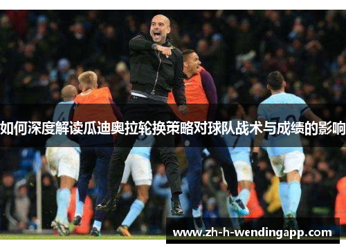 如何深度解读瓜迪奥拉轮换策略对球队战术与成绩的影响 如何深度解读瓜迪奥拉轮换策略对球队战术与成绩的影响