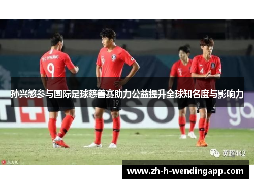 孙兴慜参与国际足球慈善赛助力公益提升全球知名度与影响力