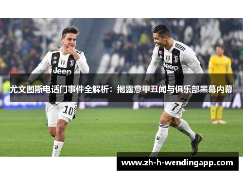 尤文图斯电话门事件全解析：揭露意甲丑闻与俱乐部黑幕内幕