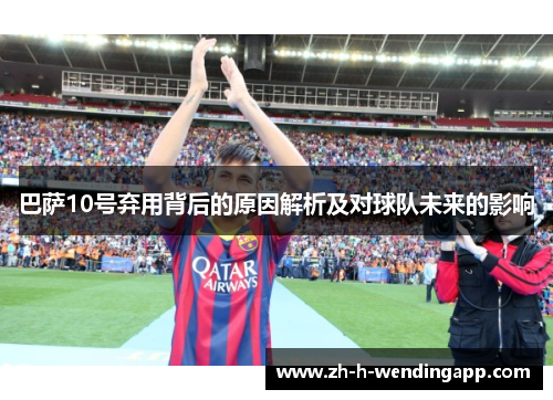 巴萨10号弃用背后的原因解析及对球队未来的影响 巴萨10号弃用背后的原因解析及对球队未来的影响