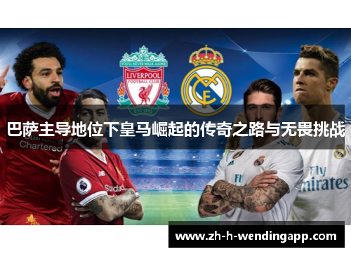巴萨主导地位下皇马崛起的传奇之路与无畏挑战