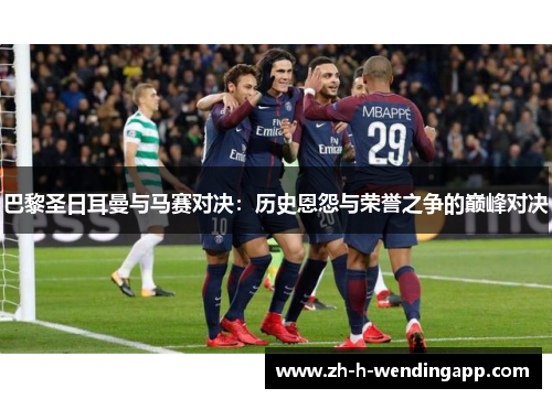 巴黎圣日耳曼与马赛对决：历史恩怨与荣誉之争的巅峰对决