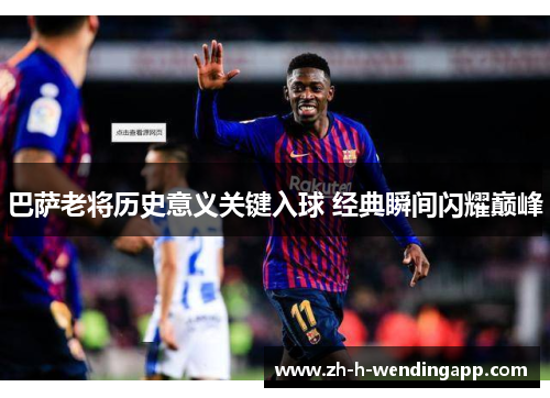 巴萨老将历史意义关键入球 经典瞬间闪耀巅峰 巴萨老将历史意义关键入球 经典瞬间闪耀巅峰