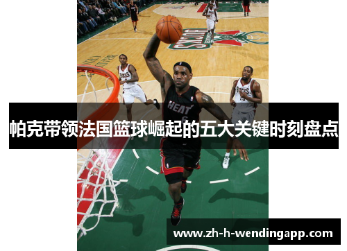 帕克带领法国篮球崛起的五大关键时刻盘点 帕克带领法国篮球崛起的五大关键时刻盘点
