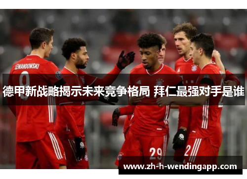 德甲新战略揭示未来竞争格局 拜仁最强对手是谁 德甲新战略揭示未来竞争格局 拜仁最强对手是谁