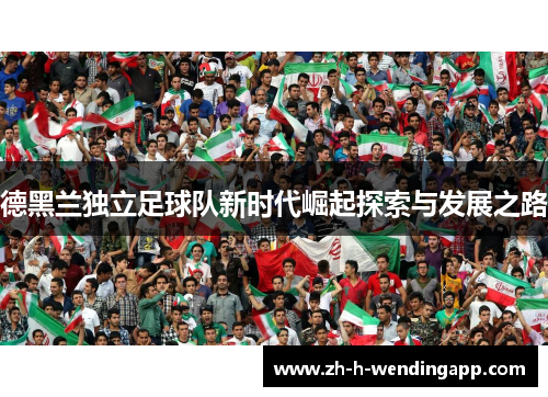 德黑兰独立足球队新时代崛起探索与发展之路