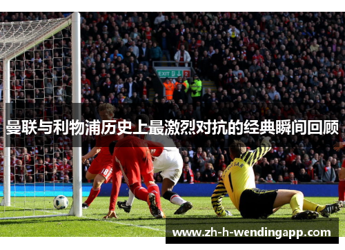 曼联与利物浦历史上最激烈对抗的经典瞬间回顾